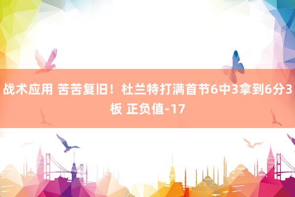 战术应用 苦苦复旧！杜兰特打满首节6中3拿到6分3板 正负值-17