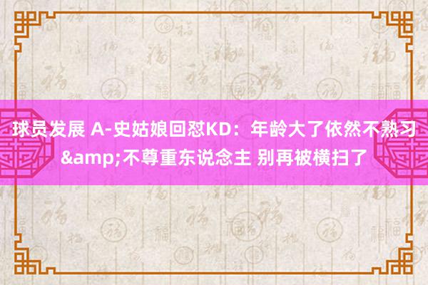 球员发展 A-史姑娘回怼KD：年龄大了依然不熟习&不尊重东说念主 别再被横扫了