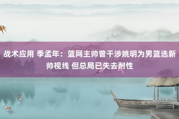 战术应用 季孟年：篮网主帅曾干涉姚明为男篮选新帅视线 但总局已失去耐性