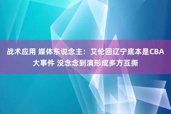 战术应用 媒体东说念主：艾伦回辽宁底本是CBA大事件 没念念到演形成多方互撕