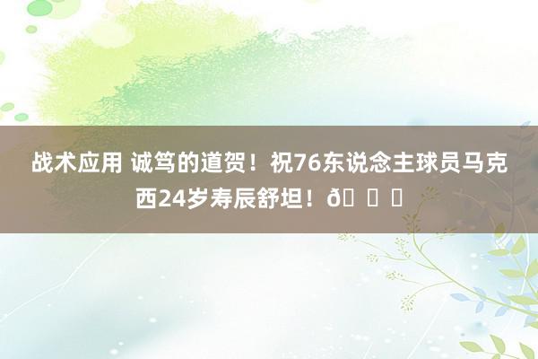 战术应用 诚笃的道贺！祝76东说念主球员马克西24岁寿辰舒坦！🎂