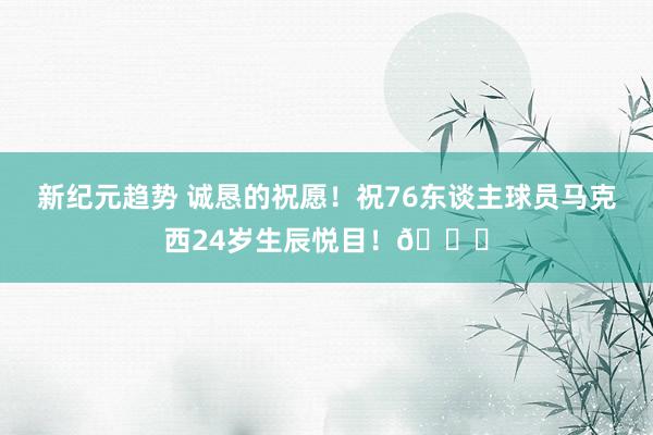 新纪元趋势 诚恳的祝愿！祝76东谈主球员马克西24岁生辰悦目！🎂