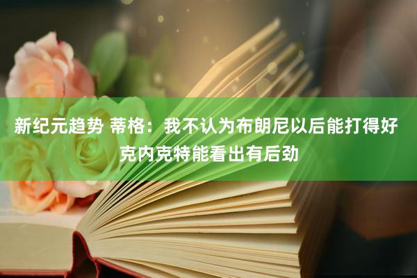 新纪元趋势 蒂格：我不认为布朗尼以后能打得好 克内克特能看出有后劲