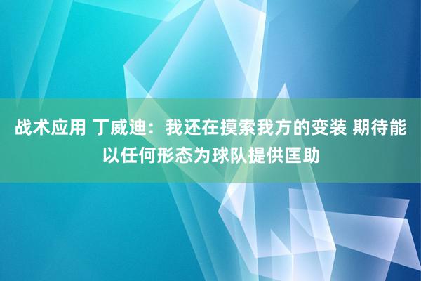 战术应用 丁威迪：我还在摸索我方的变装 期待能以任何形态为球队提供匡助