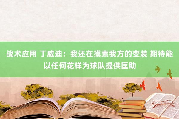 战术应用 丁威迪：我还在摸索我方的变装 期待能以任何花样为球队提供匡助