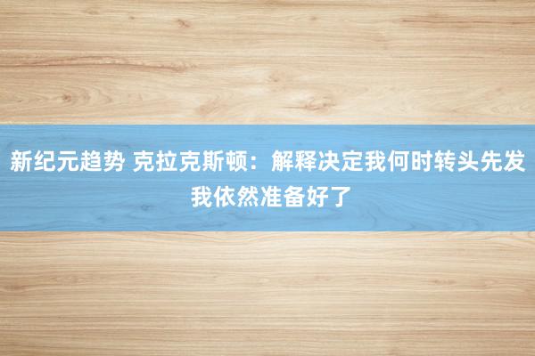 新纪元趋势 克拉克斯顿：解释决定我何时转头先发 我依然准备好了