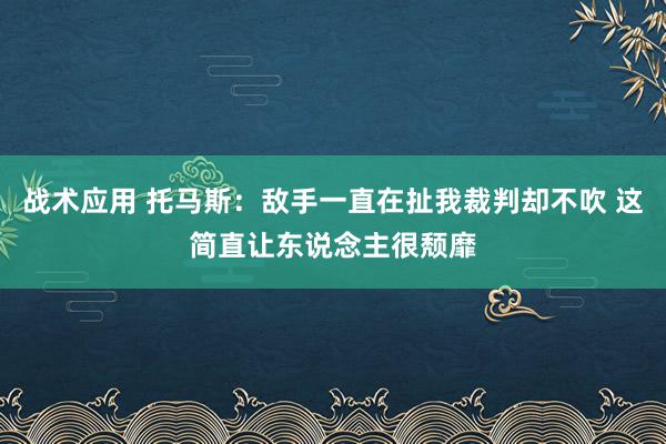 战术应用 托马斯：敌手一直在扯我裁判却不吹 这简直让东说念主很颓靡