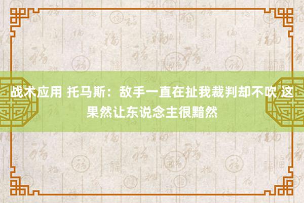 战术应用 托马斯：敌手一直在扯我裁判却不吹 这果然让东说念主很黯然