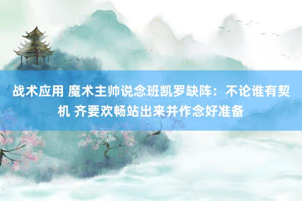 战术应用 魔术主帅说念班凯罗缺阵：不论谁有契机 齐要欢畅站出来并作念好准备