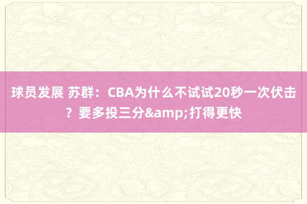 球员发展 苏群：CBA为什么不试试20秒一次伏击？要多投三分&打得更快