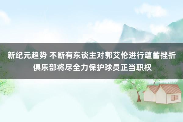 新纪元趋势 不断有东谈主对郭艾伦进行蕴蓄挫折 俱乐部将尽全力保护球员正当职权