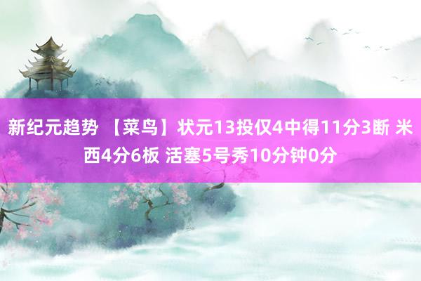 新纪元趋势 【菜鸟】状元13投仅4中得11分3断 米西4分6板 活塞5号秀10分钟0分