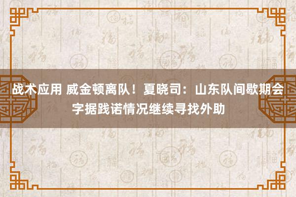 战术应用 威金顿离队！夏晓司：山东队间歇期会字据践诺情况继续寻找外助