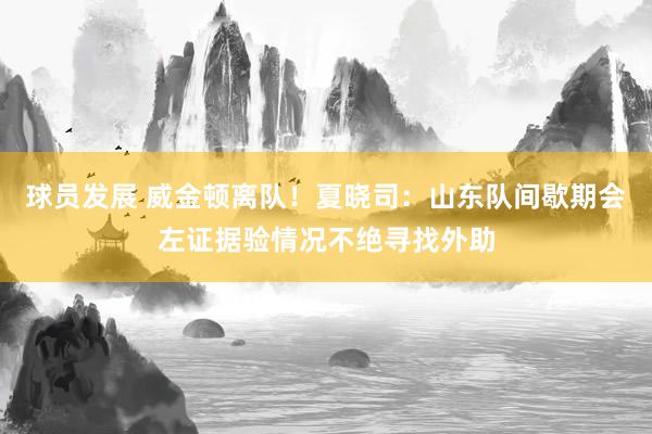 球员发展 威金顿离队！夏晓司：山东队间歇期会左证据验情况不绝寻找外助