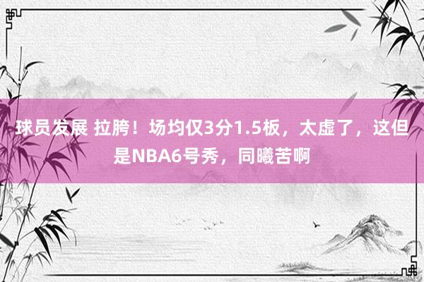 球员发展 拉胯！场均仅3分1.5板，太虚了，这但是NBA6号秀，同曦苦啊