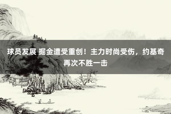 球员发展 掘金遭受重创！主力时尚受伤，约基奇再次不胜一击