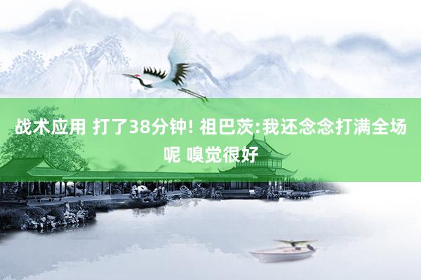 战术应用 打了38分钟! 祖巴茨:我还念念打满全场呢 嗅觉很好