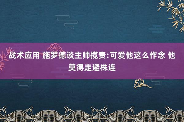 战术应用 施罗德谈主帅揽责:可爱他这么作念 他莫得走避株连