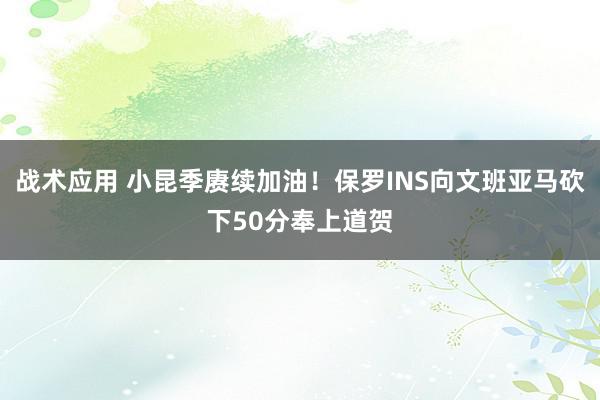 战术应用 小昆季赓续加油！保罗INS向文班亚马砍下50分奉上道贺