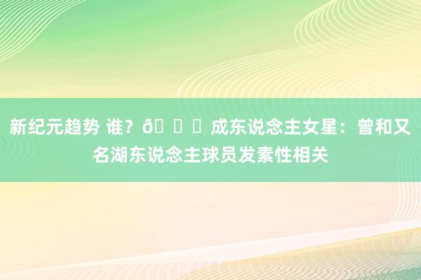 新纪元趋势 谁？🙊成东说念主女星：曾和又名湖东说念主球员发素性相关