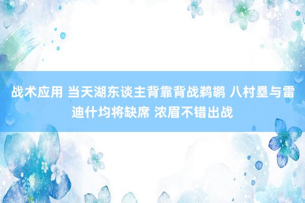 战术应用 当天湖东谈主背靠背战鹈鹕 八村塁与雷迪什均将缺席 浓眉不错出战