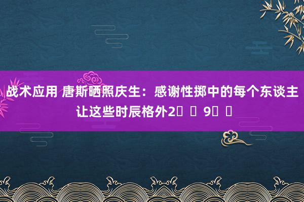 战术应用 唐斯晒照庆生：感谢性掷中的每个东谈主 让这些时辰格外2️⃣9️⃣