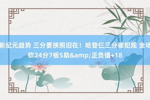 新纪元趋势 三分要挟照旧在！哈登仨三分被犯规 全场砍24分7板5助&正负值+18