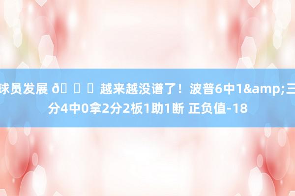 球员发展 😖越来越没谱了！波普6中1&三分4中0拿2分2板1助1断 正负值-18