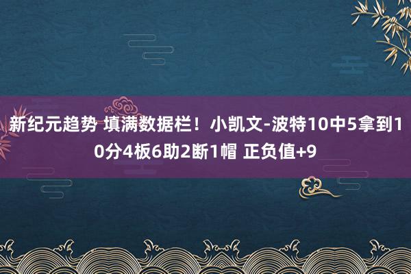 新纪元趋势 填满数据栏！小凯文-波特10中5拿到10分4板6助2断1帽 正负值+9