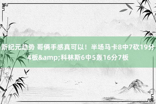 新纪元趋势 哥俩手感真可以！半场马卡8中7砍19分4板&科林斯6中5轰16分7板