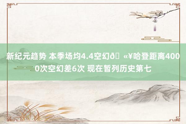 新纪元趋势 本季场均4.4空幻🫥哈登距离4000次空幻差6次 现在暂列历史第七