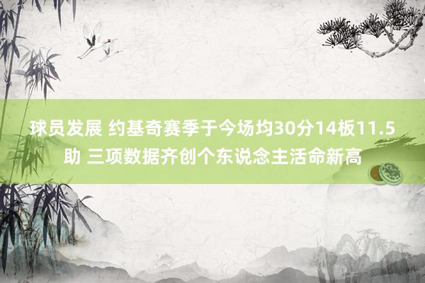 球员发展 约基奇赛季于今场均30分14板11.5助 三项数据齐创个东说念主活命新高