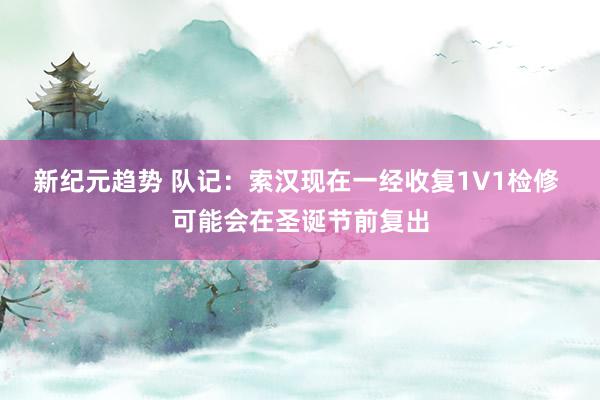 新纪元趋势 队记：索汉现在一经收复1V1检修 可能会在圣诞节前复出