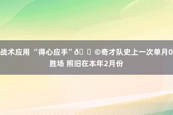 战术应用 “得心应手”💩奇才队史上一次单月0胜场 照旧在本年2月份