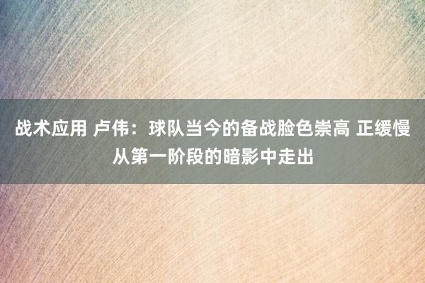 战术应用 卢伟：球队当今的备战脸色崇高 正缓慢从第一阶段的暗影中走出