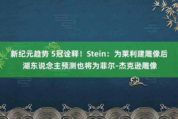 新纪元趋势 5冠诠释！Stein：为莱利建雕像后 湖东说念主预测也将为菲尔-杰克逊雕像