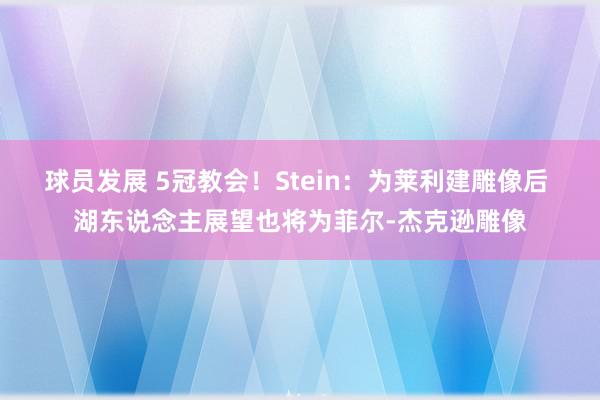 球员发展 5冠教会！Stein：为莱利建雕像后 湖东说念主展望也将为菲尔-杰克逊雕像