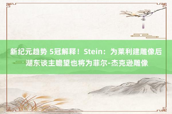 新纪元趋势 5冠解释！Stein：为莱利建雕像后 湖东谈主瞻望也将为菲尔-杰克逊雕像