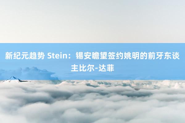 新纪元趋势 Stein：锡安瞻望签约姚明的前牙东谈主比尔-达菲