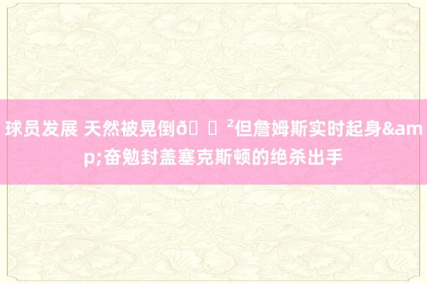 球员发展 天然被晃倒😲但詹姆斯实时起身&奋勉封盖塞克斯顿的绝杀出手