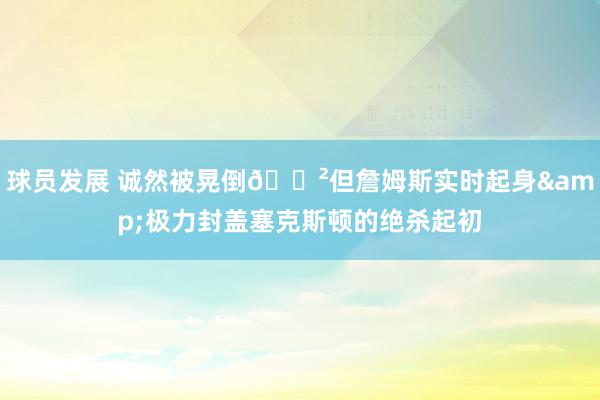 球员发展 诚然被晃倒😲但詹姆斯实时起身&极力封盖塞克斯顿的绝杀起初