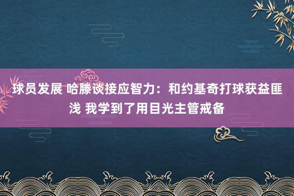 球员发展 哈滕谈接应智力：和约基奇打球获益匪浅 我学到了用目光主管戒备