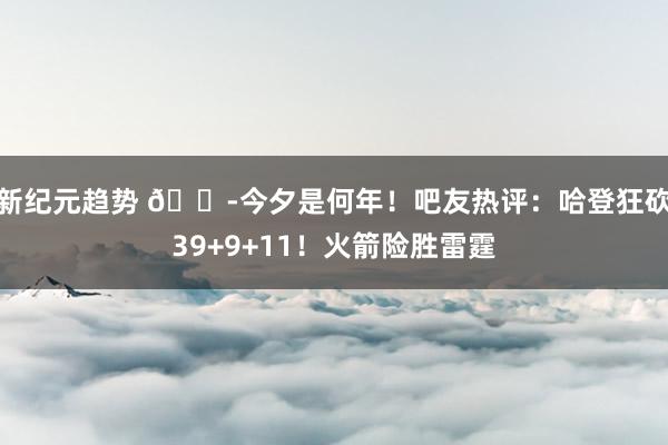 新纪元趋势 😭今夕是何年！吧友热评：哈登狂砍39+9+11！火箭险胜雷霆