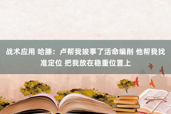 战术应用 哈滕：卢帮我竣事了活命编削 他帮我找准定位 把我放在稳重位置上