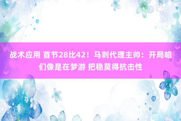 战术应用 首节28比42！马刺代理主帅：开局咱们像是在梦游 把稳莫得抗击性