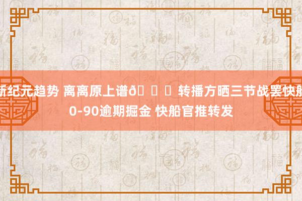 新纪元趋势 离离原上谱😅转播方晒三节战罢快船0-90逾期掘金 快船官推转发