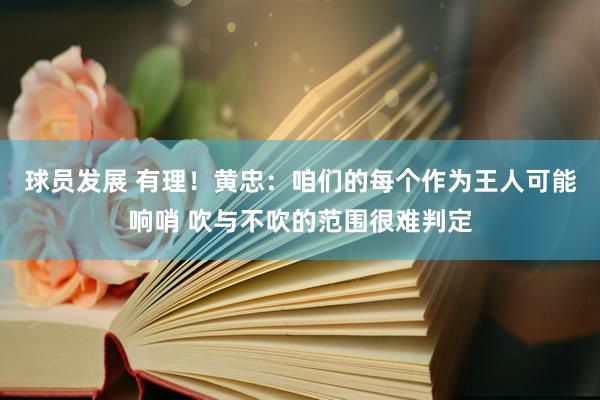 球员发展 有理！黄忠：咱们的每个作为王人可能响哨 吹与不吹的范围很难判定