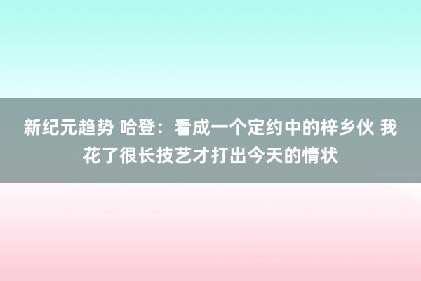 新纪元趋势 哈登：看成一个定约中的梓乡伙 我花了很长技艺才打出今天的情状