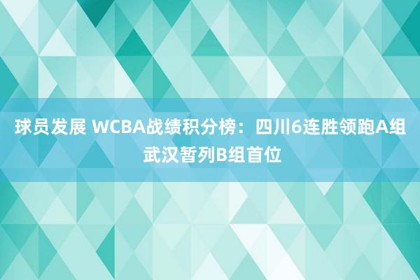 球员发展 WCBA战绩积分榜：四川6连胜领跑A组 武汉暂列B组首位