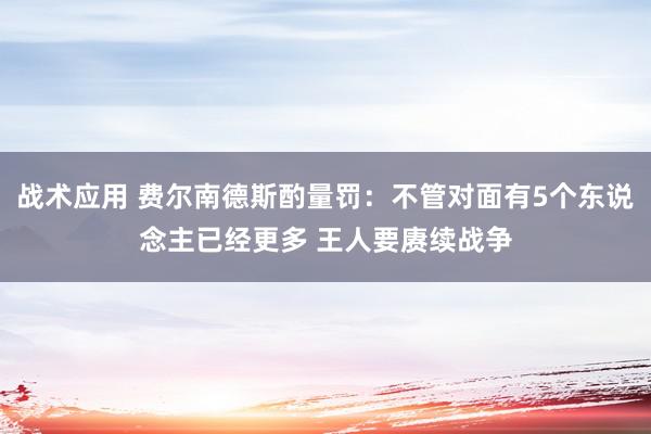 战术应用 费尔南德斯酌量罚：不管对面有5个东说念主已经更多 王人要赓续战争